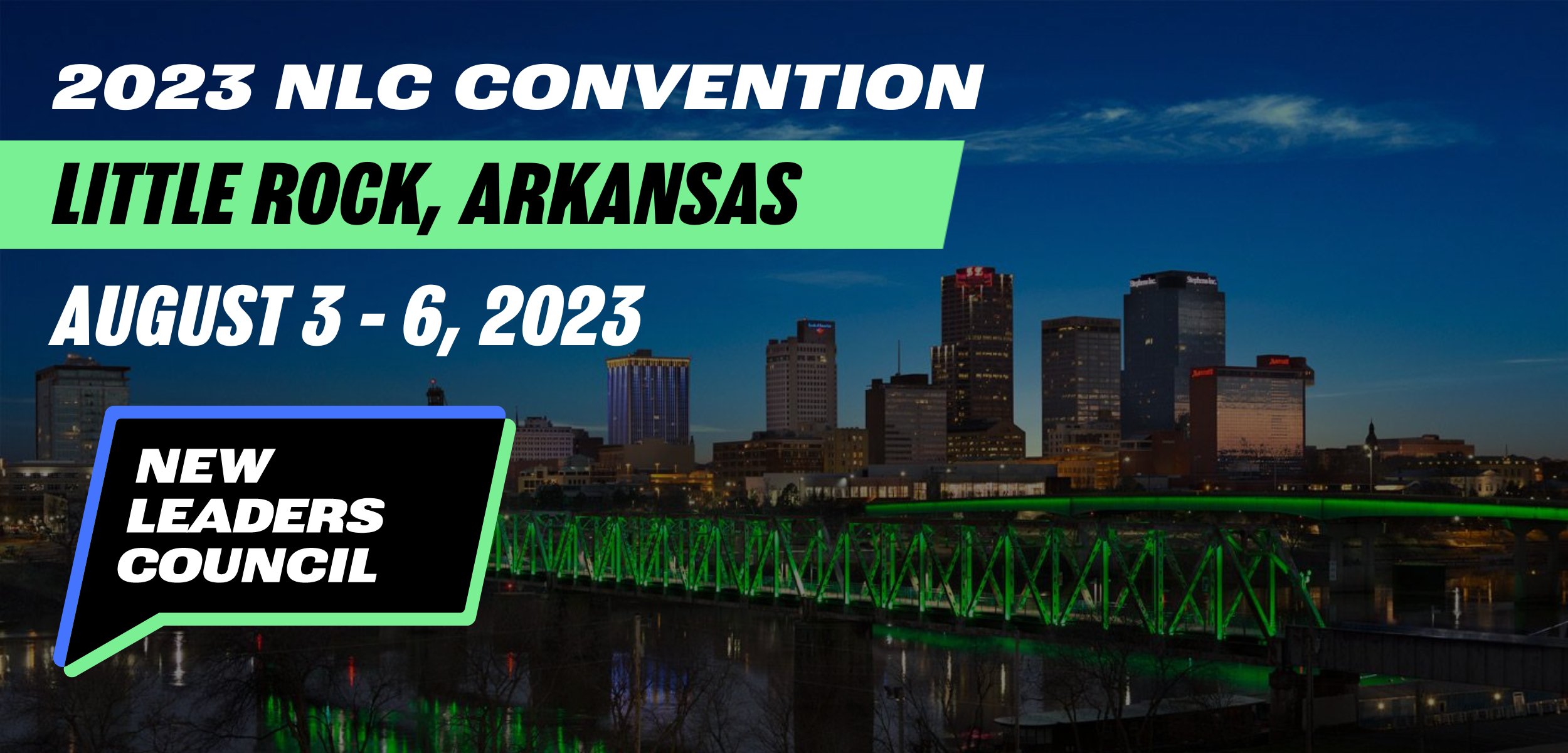 2023 NLC Convention
Little Rock, Arkansas
August 3 - 6, 2023
New Leaders Council